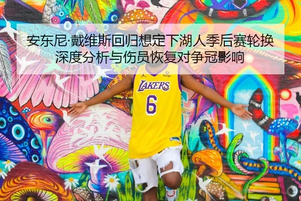 安东尼·戴维斯回归想定下湖人季后赛轮换深度分析与伤员恢复对争冠影响